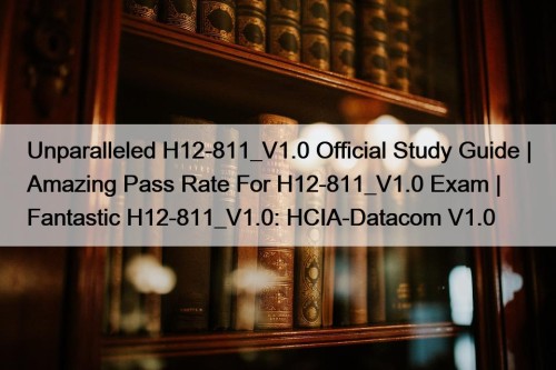 Unparalleled H12-811_V1.0 Official Study Guide | Amazing Pass Rate For H12-811_V1.0 Exam | Fantastic H12-811_V1.0: HCIA-Datacom V1.0