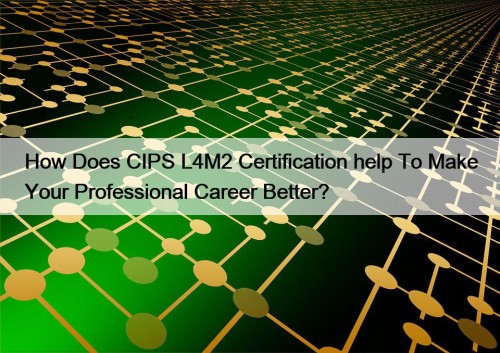 How Does CIPS L4M2 Certification help To Make Your Professional Career Better?