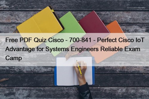 Free PDF Quiz Cisco - 700-841 - Perfect Cisco IoT Advantage for Systems Engineers Reliable Exam Camp