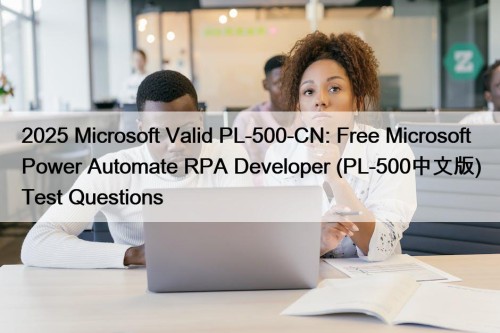 2025 Microsoft Valid PL-500-CN: Free Microsoft Power Automate RPA Developer (PL-500中文版) Test Questions