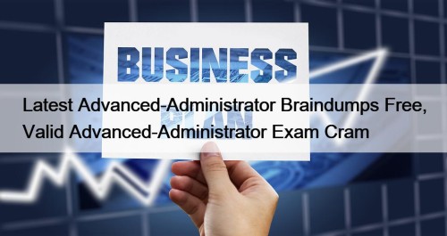 Latest Advanced-Administrator Braindumps Free, Valid Advanced-Administrator Exam Cram