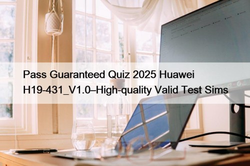 Pass Guaranteed Quiz 2025 Huawei H19-431_V1.0–High-quality Valid Test Sims