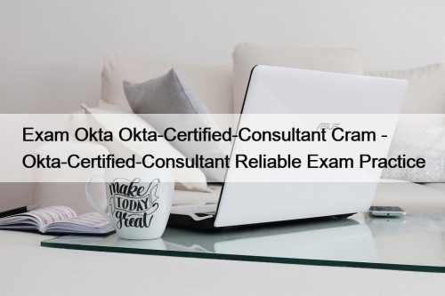 Exam Okta Okta-Certified-Consultant Cram - Okta-Certified-Consultant Reliable Exam Practice