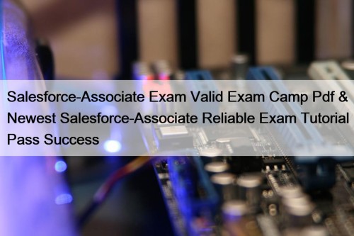 Salesforce-Associate Exam Valid Exam Camp Pdf & Newest Salesforce-Associate Reliable Exam Tutorial Pass Success