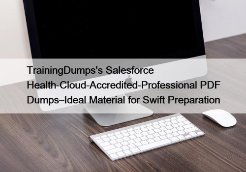 TrainingDumps's Salesforce Health-Cloud-Accredited-Professional PDF Dumps–Ideal Material for Swift Preparation