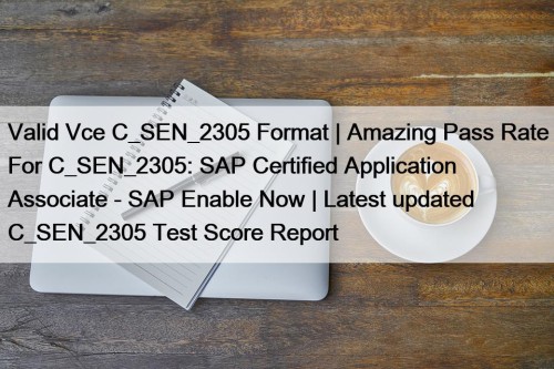 Valid Vce C_SEN_2305 Format | Amazing Pass Rate For C_SEN_2305: SAP Certified Application Associate - SAP Enable Now | Latest updated C_SEN_2305 Test Score Report