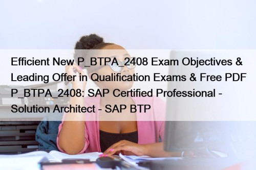 Efficient New P_BTPA_2408 Exam Objectives & Leading Offer in Qualification Exams & Free PDF P_BTPA_2408: SAP Certified Professional - Solution Architect - SAP BTP