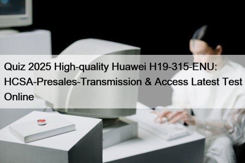 Quiz 2025 High-quality Huawei H19-315-ENU: HCSA-Presales-Transmission & Access Latest Test Online