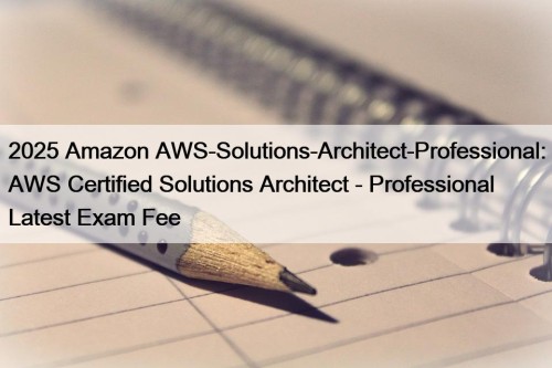 2025 Amazon AWS-Solutions-Architect-Professional: AWS Certified Solutions Architect - Professional Latest Exam Fee