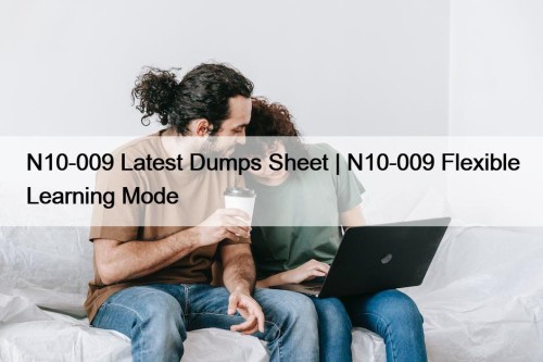 N10-009 Latest Dumps Sheet | N10-009 Flexible Learning Mode