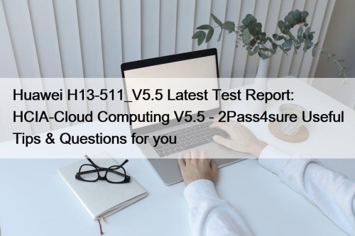 Huawei H13-511_V5.5 Latest Test Report: HCIA-Cloud Computing V5.5 - 2Pass4sure Useful Tips & Questions for you