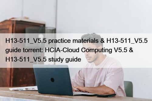 H13-511_V5.5 practice materials & H13-511_V5.5 guide torrent: HCIA-Cloud Computing V5.5 & H13-511_V5.5 study guide