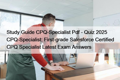 Study Guide CPQ-Specialist Pdf - Quiz 2025 CPQ-Specialist: First-grade Salesforce Certified CPQ Specialist Latest Exam Answers