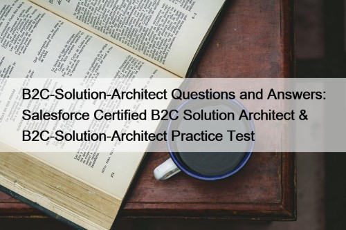 B2C-Solution-Architect Questions and Answers: Salesforce Certified B2C Solution Architect & B2C-Solution-Architect Practice Test